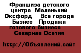 Франшиза детского центра «Маленький Оксфорд» - Все города Бизнес » Продажа готового бизнеса   . Северная Осетия